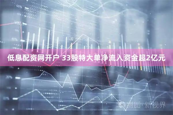 低息配资网开户 33股特大单净流入资金超2亿元