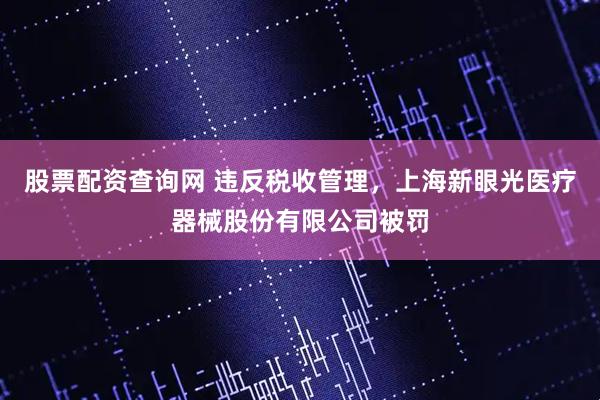 股票配资查询网 违反税收管理，上海新眼光医疗器械股份有限公司被罚