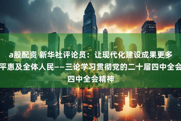 a股配资 新华社评论员：让现代化建设成果更多更公平惠及全体人民——三论学习贯彻党的二十届四中全会精神
