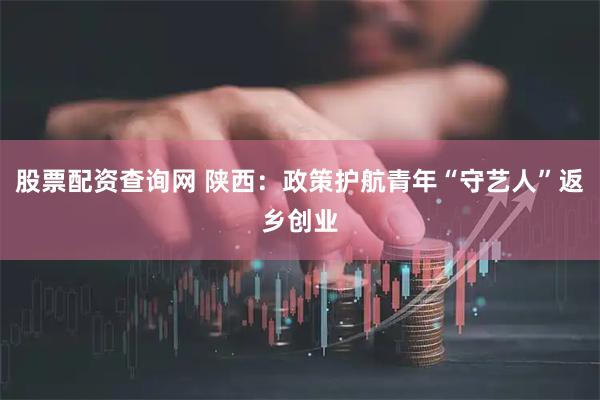 股票配资查询网 陕西：政策护航青年“守艺人”返乡创业