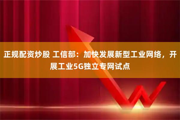 正规配资炒股 工信部：加快发展新型工业网络，开展工业5G独立专网试点