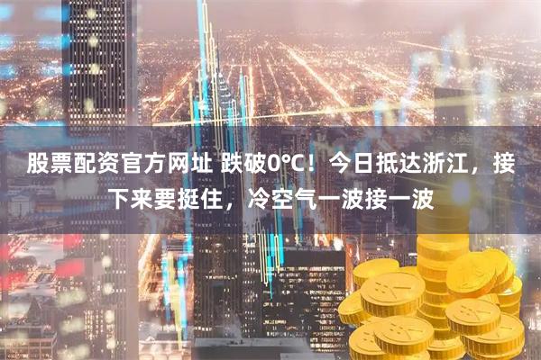 股票配资官方网址 跌破0℃！今日抵达浙江，接下来要挺住，冷空气一波接一波