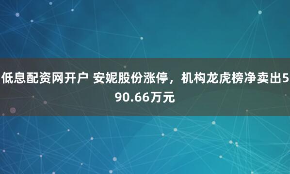 低息配资网开户 安妮股份涨停，机构龙虎榜净卖出590.66万元