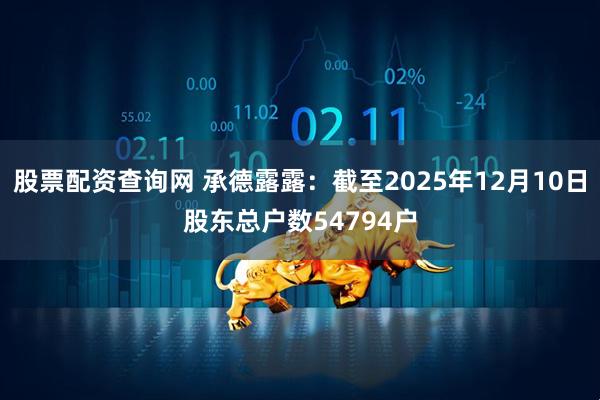股票配资查询网 承德露露：截至2025年12月10日股东总户数54794户