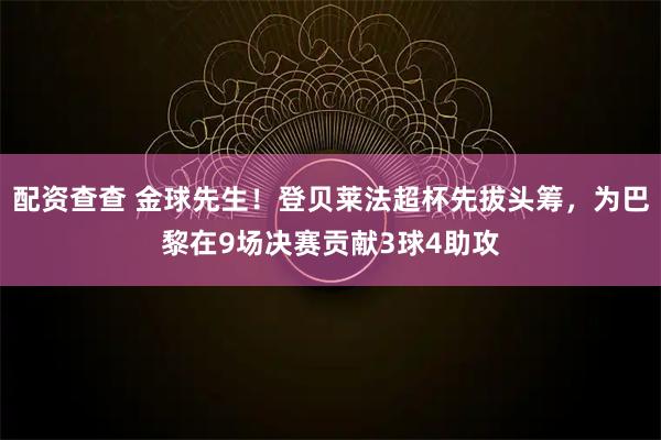 配资查查 金球先生！登贝莱法超杯先拔头筹，为巴黎在9场决赛贡献3球4助攻