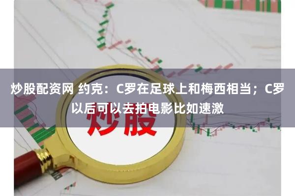 炒股配资网 约克：C罗在足球上和梅西相当；C罗以后可以去拍电影比如速激