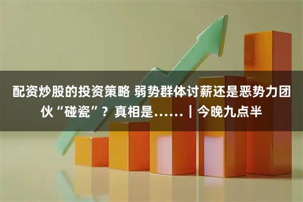 配资炒股的投资策略 弱势群体讨薪还是恶势力团伙“碰瓷”？真相是……｜今晚九点半