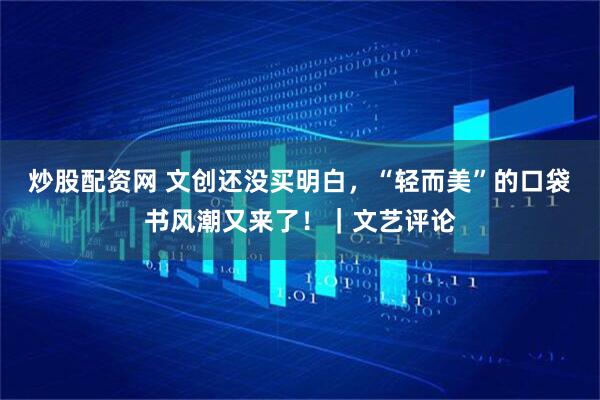 炒股配资网 文创还没买明白，“轻而美”的口袋书风潮又来了！｜文艺评论