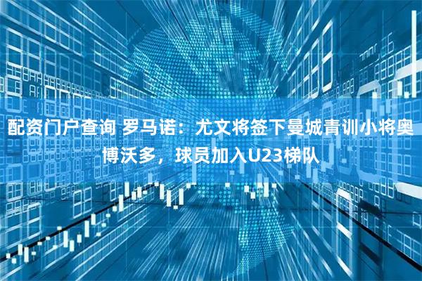 配资门户查询 罗马诺：尤文将签下曼城青训小将奥博沃多，球员加入U23梯队