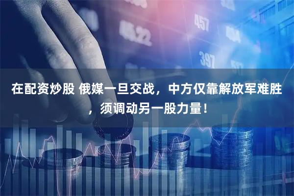 在配资炒股 俄媒一旦交战，中方仅靠解放军难胜，须调动另一股力量！